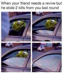 When your friend needs help but they stole 2 kills from you last round